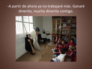 -A partir de ahora ya no trabajaré más. Ganaré
       dinerito, mucho dinerito contigo.
 