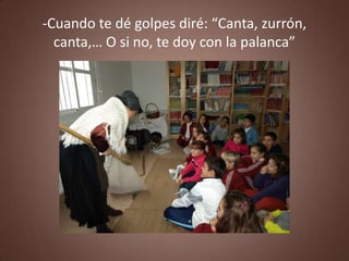 -Cuando te dé golpes diré: “Canta, zurrón,
  canta,… O si no, te doy con la palanca”
 