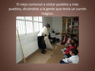 El viejo comenzó a visitar pueblos y más
pueblos, diciéndole a la gente que tenía un zurrón
                     mágico.
 