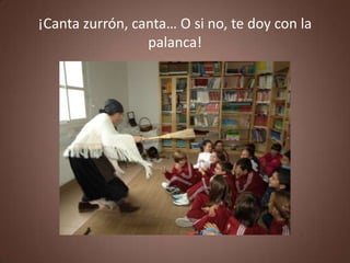 ¡Canta zurrón, canta… O si no, te doy con la
                 palanca!
 