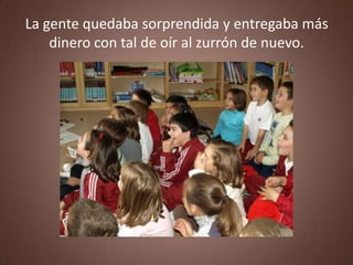 La gente quedaba sorprendida y entregaba más
    dinero con tal de oír al zurrón de nuevo.
 