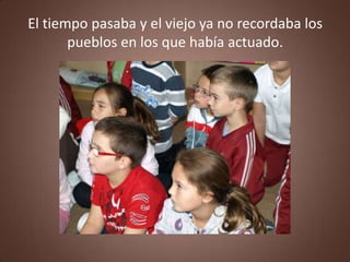 El tiempo pasaba y el viejo ya no recordaba los
       pueblos en los que había actuado.
 