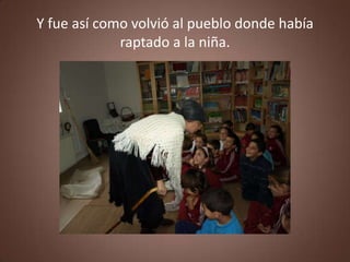Y fue así como volvió al pueblo donde había
             raptado a la niña.
 