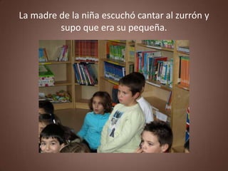 La madre de la niña escuchó cantar al zurrón y
         supo que era su pequeña.
 