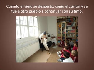 Cuando el viejo se despertó, cogió el zurrón y se
  fue a otro pueblo a continuar con su timo.
 