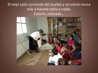 El viejo salió corriendo del pueblo y no volvió nunca
              más a hacerle daño a nadie.
                  Colorín, colorado…
 