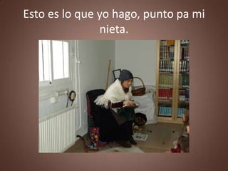 Esto es lo que yo hago, punto pa mi
               nieta.
 