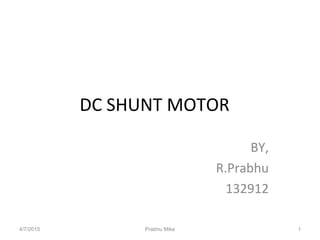 DC SHUNT MOTOR
BY,
R.Prabhu
132912
4/7/2015 Prabhu Mike 1
 