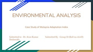 ENVIRONMENTAL ANALYSIS
Case Study of Malaysia Adaptation Index
Submitted By - Group 10 (Roll no. 64-69)
Submitted to - Dr. Arun Kumar
Deshmukh
 