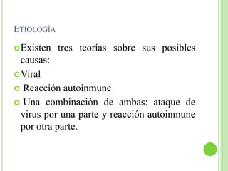 EtiologíaExisten tres teorías sobre sus posibles causas:Viral Reacción autoinmune Una combinación de ambas: ataque de virus por una parte y reacción autoinmune por otra parte.