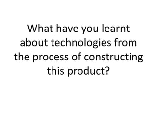 What have you learnt
 about technologies from
the process of constructing
       this product?
 