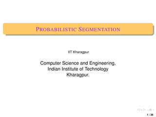 P ROBABILISTIC S EGMENTATION


             IIT Kharagpur


 Computer Science and Engineering,
   Indian Institute of Technology
            Kharagpur.




                                     ,

                                         1 / 36
 