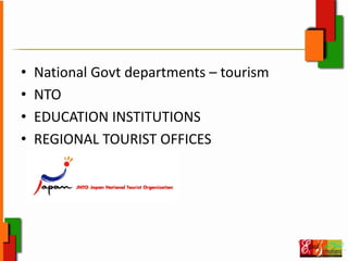 • National Govt departments – tourism
• NTO
• EDUCATION INSTITUTIONS
• REGIONAL TOURIST OFFICES
 