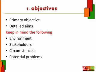 • Primary objective
• Detailed aims
Keep in mind the following
• Environment
• Stakeholders
• Circumstances
• Potential problems
 