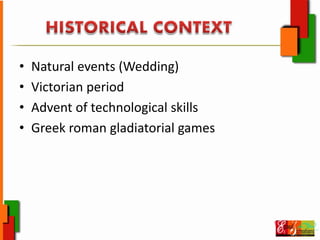 • Natural events (Wedding)
• Victorian period
• Advent of technological skills
• Greek roman gladiatorial games
 