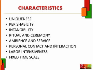 • UNIQUENESS
• PERISHABILITY
• INTANGIBILITY
• RITUAL AND CEREMONY
• AMBIENCE AND SERVICE
• PERSONAL CONTACT AND INTERACTION
• LABOR INTENSIVENESS
• FIXED TIME SCALE
 