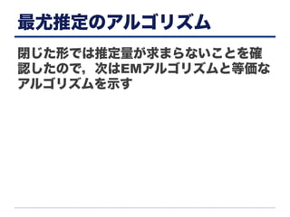 最尤推定のアルゴリズム
閉じた形では推定量が求まらないことを確
認したので，次はEMアルゴリズムと等価な
アルゴリズムを示す
 