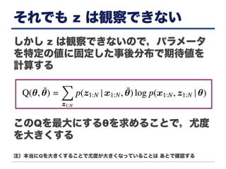 それでも z は観察できない
しかし z は観察できないので，パラメータ
を特定の値に固定した事後分布で期待値を
計算する
このQを最大にするθを求めることで，尤度
を大きくする
注）本当にQを大きくすることで尤度が大きくなっていることは あとで確認する
 