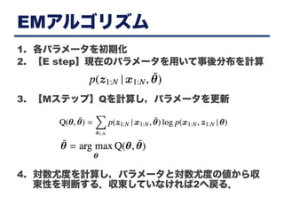 EMアルゴリズム
1.  各パラメータを初期化
2.  【E step】現在のパラメータを用いて事後分布を計算
3.  【Mステップ】Qを計算し，パラメータを更新
4.  対数尤度を計算し，パラメータと対数尤度の値から収
束性を判断する．収束していなければ2へ戻る．
 