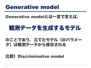 Generative model
Generative modelとは一言で言えば，
のことであり，立てたモデル（のパラメー
タ）は観測データから推定される
比較）Discriminative model
観測データを生成するモデル
 