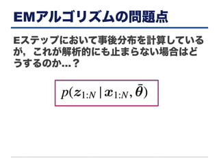EMアルゴリズムの問題点
Eステップにおいて事後分布を計算している
が，これが解析的にも止まらない場合はど
うするのか…？
 