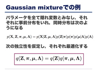 Gaussian mixtureでの例
パラメータを全て隠れ変数とみなし，それ
ぞれに事前分布をいれ，同時分布は次のよ
うになる
次の独立性を仮定し，それぞれ最適化する
 