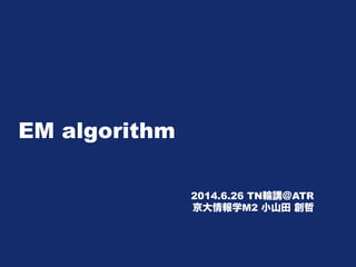 EM algorithm
2014.6.26 TN輪講＠ATR
京大情報学M2 小山田 創哲
 