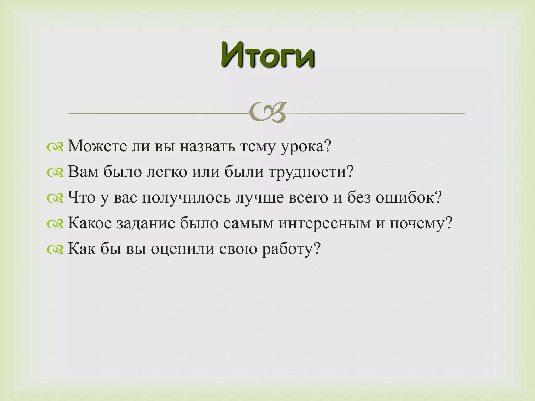Итоги 
 
 Можете ли вы назвать тему урока? 
 Вам было легко или были трудности? 
 Что у вас получилось лучше всего и без ошибок? 
 Какое задание было самым интересным и почему? 
 Как бы вы оценили свою работу? 
 