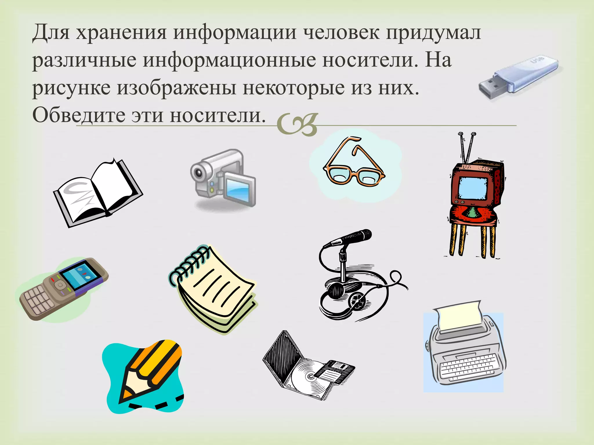 Для хранения информации человек придумал 
различные информационные носители. На 
рисунке изображены некоторые из них. 
Обведите эти носители. 
 
 