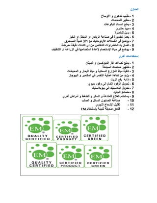 ‫إٌّبصي‬
1-‫األٚسبر‬ ٚ ْٛ٘‫ٌٍذ‬ ‫ِزٌت‬
2-‫ٌٍذّبِبد‬ ‫ِطٙش‬
3-‫اٌجبٌٛػبد‬ ‫أسذاد‬ ‫ٌّٕغ‬
4-‫دششي‬ ‫ِجٍذ‬
5-‫ٌٍخٍّشح‬ ًٌ‫ثذ‬
6-‫اٌخجض‬ ٚ‫ا‬ ًٍ‫اٌّخ‬ ٚ‫ا‬ ‫اٌضثبدي‬ ‫طٕبػخ‬ ً‫ف‬ ‫وخٍّشح‬ ًّ‫ٌؼ‬
7-‫ِغ‬ ‫األٚرِٛبرٍه‬ ‫اٌغسبالد‬ ً‫ف‬ ‫ٌٛضغ‬1/3‫اٌّسذٛق‬ ‫وٍّخ‬
8-‫ِّشضخ‬ ‫دلٍمخ‬ ‫وبئٕبد‬ ‫اي‬ ِٓ ‫ٌٍزخٍض‬ ‫اٌخضشاٚاد‬ ٗ‫ث‬ ً‫رغس‬
9-‫اٌزٕظٍف‬ ٚ‫ا‬ ‫اٌضساػخ‬ ً‫ف‬ ‫اسزخذاِٙب‬ ‫إلػبدح‬ َ‫اإلسزذّب‬ ‫ٍِبح‬ ً‫ف‬ ‫ٌٛضغ‬
‫أخشي‬ ‫إسزخذاِبد‬
1-ْ‫اٌٍّضب‬ ٚ ٍٓ‫اٌذٌٛوس‬ ‫غبص‬ ‫رظبػذ‬ ‫ٌّٕغ‬
2-‫اٌسجبدخ‬ ‫دّبِبد‬ ‫رطٍٙش‬
3-‫اٌّذٍطبد‬ ٚ ‫اٌجذبس‬ ‫ٍِبح‬ ٚ ‫اٌسّىٍخ‬ ‫اٌّضاسع‬ ‫ٍِبح‬ ‫رٕمٍخ‬
4-‫اٌجٍٛجبص‬ ٚ ‫اٌّىبٍِش‬ ً‫ف‬ ‫اٌزخّش‬ ‫ػٍٍّخ‬ ‫وفبءح‬ ِٓ ‫ٌضٌذ‬
5-‫اٌضٌذ‬ ‫ثمغ‬ ‫إراثخ‬
6-‫دٍٛي‬ ‫ٚلٛد‬ ًٌ‫ا‬ َ‫اٌخب‬ ‫اٌٛلٛد‬ ًٌٛ‫رذ‬
7-‫ثٍٛثالسزٍه‬ ًٌ‫ا‬ ‫اٌجالسزٍه‬ ًٌٛ‫رذ‬
8-‫اٌجٍٛد‬ ‫ِظبٔغ‬
9-‫أخشي‬ ‫أِشاع‬ ٚ ‫اٌضغط‬ ٚ ‫اٌسىش‬ ٚ ‫ٌٍّٕبػخ‬ ‫وؼالط‬ َ‫ٌسزخذ‬
10-‫اٌظٍت‬ ٚ ً‫اٌسبئ‬ ْٛ‫اٌظبث‬ ‫طٕبػخ‬
11-‫إٌٛٚي‬ ‫اإلشؼبع‬ ًٍٍ‫رم‬
12-َ‫ثإسزخذا‬ ‫ٌٍجٍئخ‬ ‫طذٌمخ‬ ‫فٕبدق‬EM
 