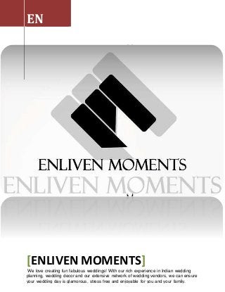 EN
[ENLIVEN MOMENTS]
We love creating fun fabulous weddings! With our rich experience in Indian wedding
planning, wedding decor and our extensive network of wedding vendors, we can ensure
your wedding day is glamorous, stress free and enjoyable for you and your family.
 