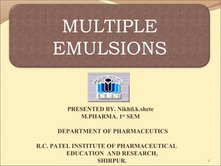 1
MULTIPLE
EMULSIONS
PRESENTED BY. Nikhil.k.shete
M.PHARMA. 1st
SEM
DEPARTMENT OF PHARMACEUTICS
R.C. PATEL INSTITUTE OF PHARMACEUTICAL
EDUCATION AND RESEARCH,
SHIRPUR.
 