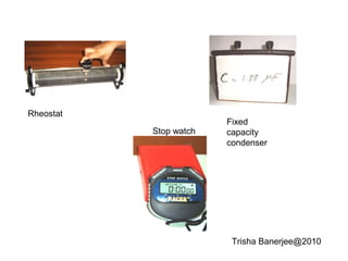Fixed
capacity
condenser
Rheostat
Stop watch
Trisha Banerjee@2010
 