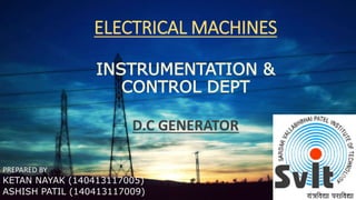 ELECTRICAL MACHINES
INSTRUMENTATION &
CONTROL DEPT
D.C GENERATOR
PREPARED BY
KETAN NAYAK (140413117005)
ASHISH PATIL (140413117009)
 