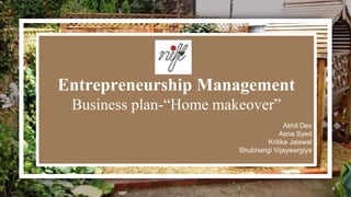 Entrepreneurship Management
Business plan-“Home makeover”
Akhil Dev
Asna Syed
Kritika Jaiswal
Shubhangi Vijaywargiya
 