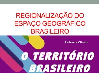 REGIONALIZAÇÃO DO
ESPAÇO GEOGRÁFICO
BRASILEIRO
Professor Oliveira
 