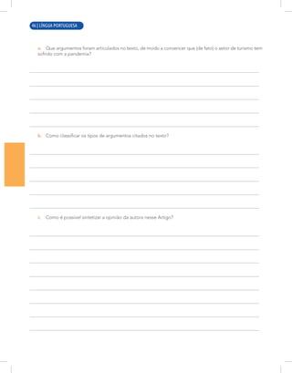 2 | LÍNGUA PORTUGUESA
a. Que argumentos foram articulados no texto, de modo a convencer que (de fato) o setor de turismo tem
sofrido com a pandemia?
b. Como classificar os tipos de argumentos citados no texto?
c. Como é possível sintetizar a opinião da autora nesse Artigo?
46 | LÍNGUA PORTUGUESA
 