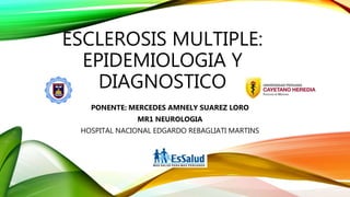 ESCLEROSIS MULTIPLE:
EPIDEMIOLOGIA Y
DIAGNOSTICO
PONENTE: MERCEDES AMNELY SUAREZ LORO
MR1 NEUROLOGIA
HOSPITAL NACIONAL EDGARDO REBAGLIATI MARTINS
 