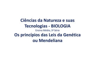 Ciências da Natureza e suas
Tecnologias - BIOLOGIA
Ensino Médio, 3ª Série
Os princípios das Leis da Genética
ou Mendeliana
 