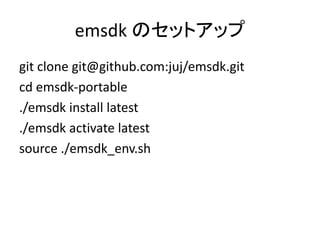 emsdk のセットアップ
git clone git@github.com:juj/emsdk.git
cd emsdk-portable
./emsdk install latest
./emsdk activate latest
source ./emsdk_env.sh
 