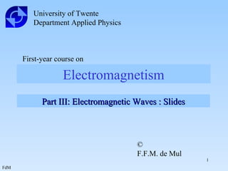 Electromagnetism University of Twente Department Applied Physics First-year course on Part III: Electromagnetic Waves : Slides © F.F.M. de Mul 
