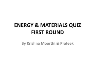 ENERGY	&	MATERIALS	QUIZ 
FIRST	ROUND
By	Krishna	Moorthi	&	Prateek
 