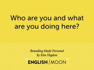 Who are you and what
 are you doing here?


     Branding Made Personal
         by Kim Higdon
 