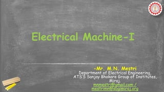 -Mr. M.N. Mestri
Department of Electrical Engineering,
ATS’S Sanjay Bhokare Group of Institutes,
Miraj.
mnmestri@gmail.com /
mestrimn@sbgimiraj.org
Electrical Machine-I
 