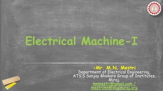 -Mr. M.N. Mestri
Department of Electrical Engineering,
ATS’S Sanjay Bhokare Group of Institutes,
Miraj.
mnmestri@gmail.com /
mestrimn@sbgimiraj.org
Electrical Machine-I
 
