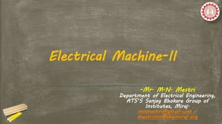 -Mr. M.N. Mestri
Department of Electrical Engineering,
ATS’S Sanjay Bhokare Group of
Institutes, Miraj.
mnmestri@gmail.com /
mestrimn@sbgimiraj.org
Electrical Machine-II
 