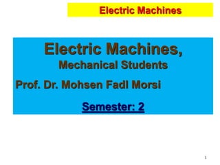 1
Electric Machines
Electric Machines,
Mechanical Students
Prof. Dr. Mohsen Fadl Morsi
Semester: 2
 