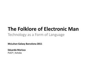 The Folklore of Electronic Man Technology as a Form of Language McLuhan Galaxy Barcelona 2011 Eduardo Marisca PUCP | Ashoka 