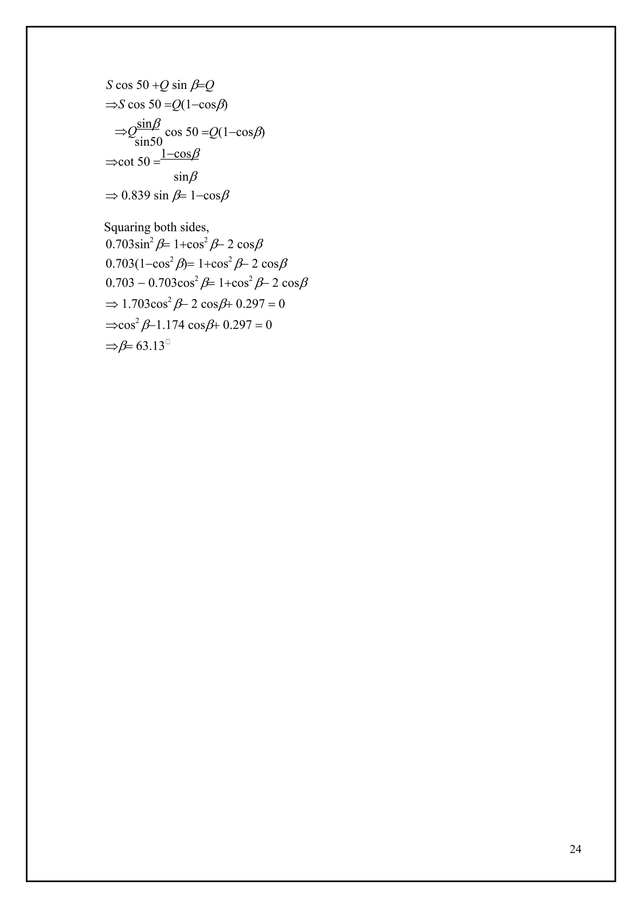 24
S cos 50 Q sin Q
S cos 50 Q(1cos)
Q
sin
sin50
cos 50 Q(1cos)
cot 50 
1cos
sin
 0.839 sin  1cos
Squaring both sides,
0.703sin2
 1cos2
 2 cos
0.703(1cos2
) 1cos2
 2 cos
0.703  0.703cos2
 1cos2
 2 cos
 1.703cos2
 2 cos 0.297  0
cos2
1.174 cos 0.297  0
 63.13
 