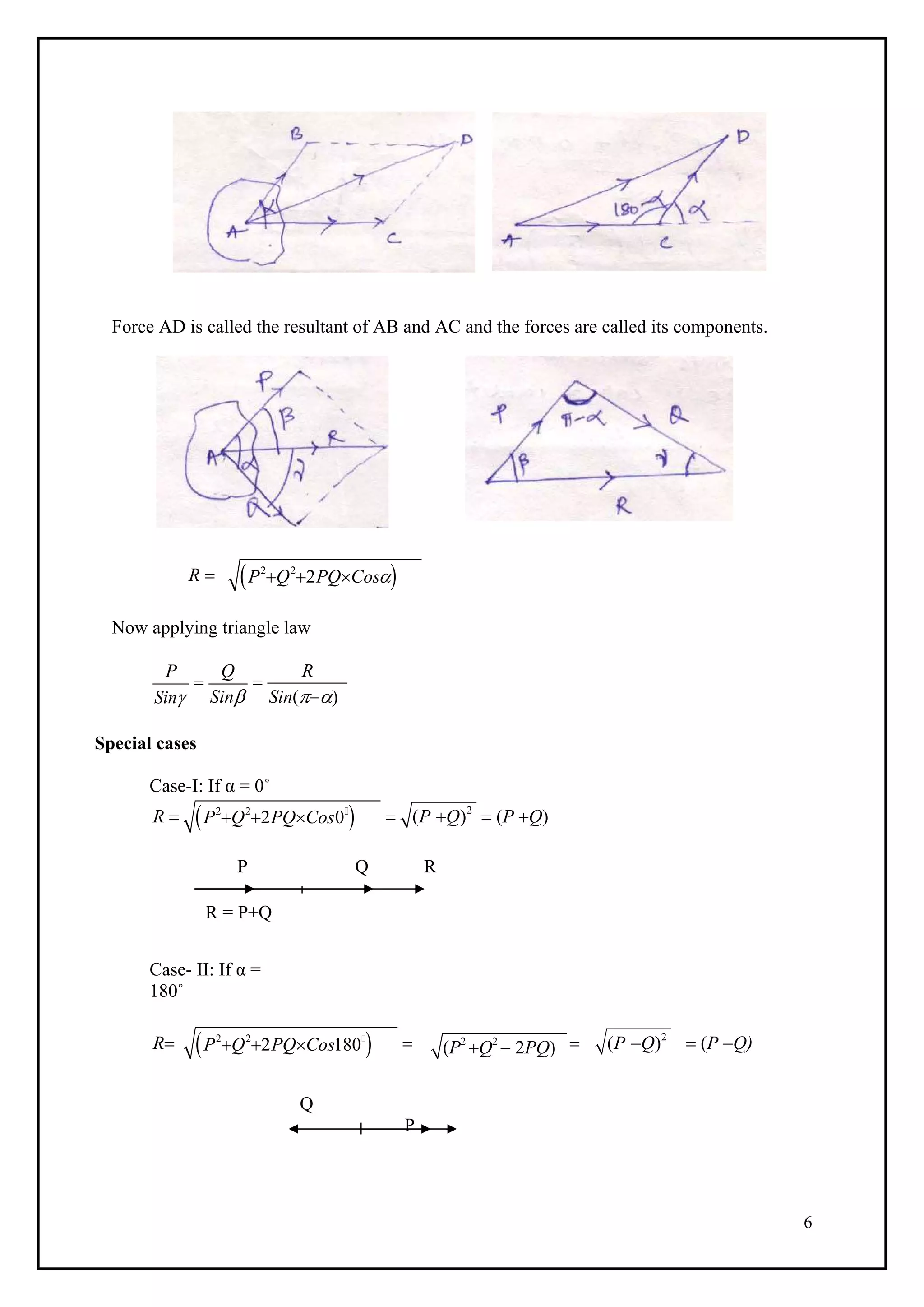 6
(P Q)2
P2
Q2
2PQCos180
 (P Q)2
Force AD is called the resultant of AB and AC and the forces are called its components.
R 
Now applying triangle law
P
Sin

Q
Sin

R
Sin()
Special cases
Case-I: If α = 0˚
R 
P Q R
R = P+Q
Case- II: If α =
180˚
R    P Q)
Q
P
  P Q)
P2
Q2
2PQCos
P2
Q2
2PQCos0

(P2
Q2
 2PQ)
 